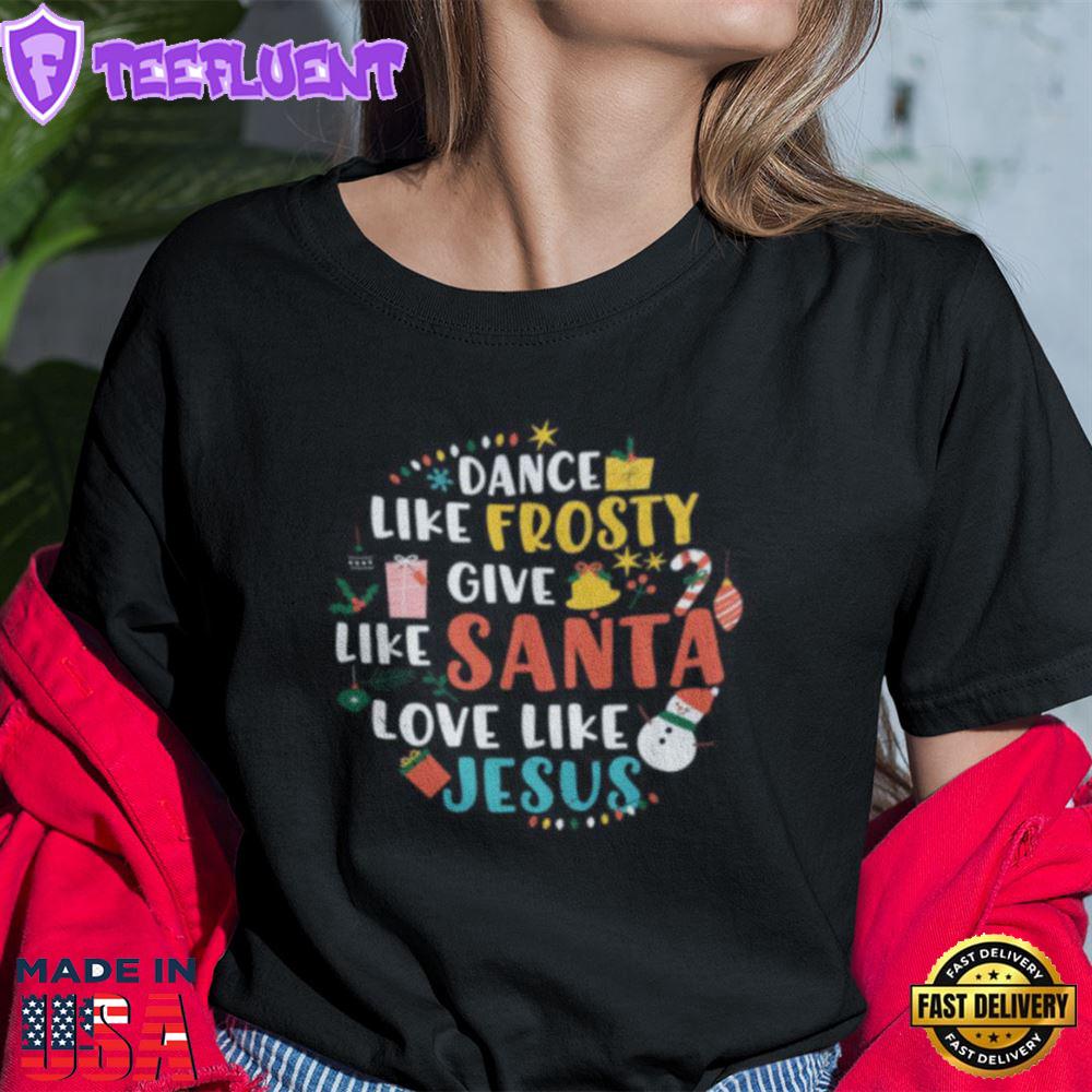 Dance Like Frosty Shirt Give Like Santa Love Like Jesus Christmas