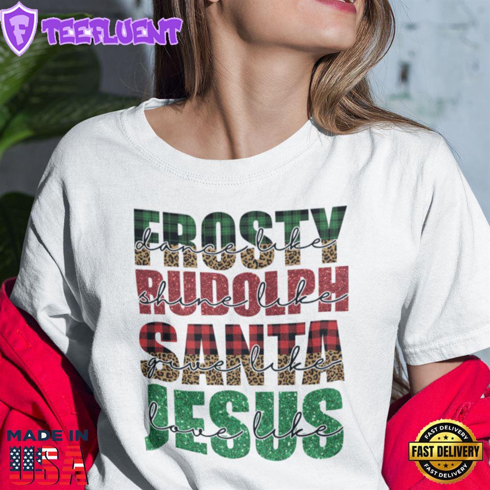 Dance Like Frosty Shirt Shine Like Rudolph Give Like Santa Love Like Jesus