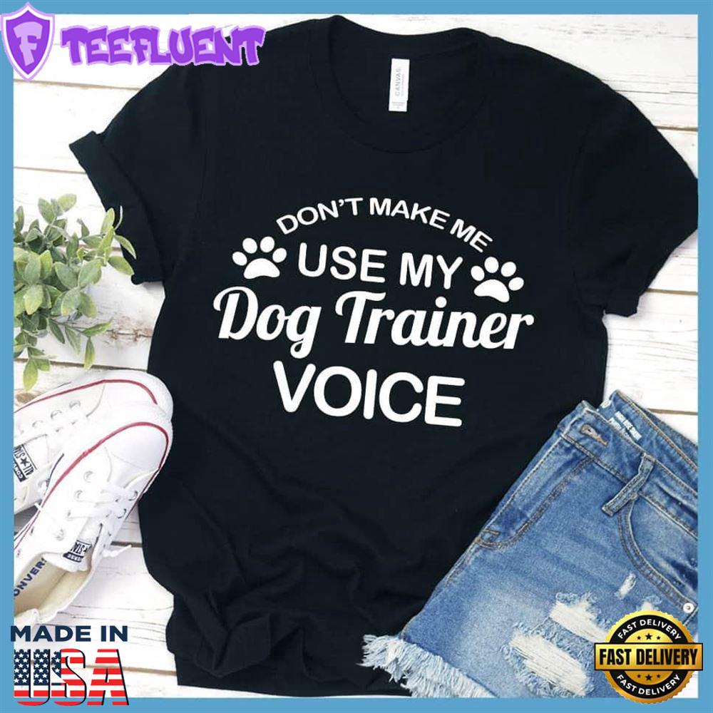 Don't Make Me Use My Dog Trainer Voice T-Shirt