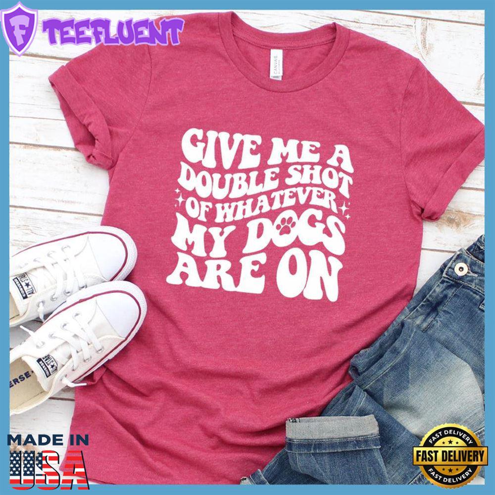 Give Me A Double Shot Of Whatever My Dogs Are On T-Shirt