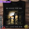 He Died For Me So I Live For Him - Jesus The God, Believe In Jesus, T-Shirt For Christmas