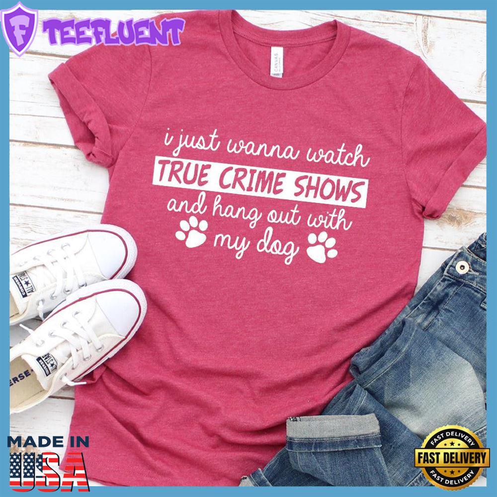 I Just Wanna Watch True Crime Shows And Hang Out With My Dog T-Shirt