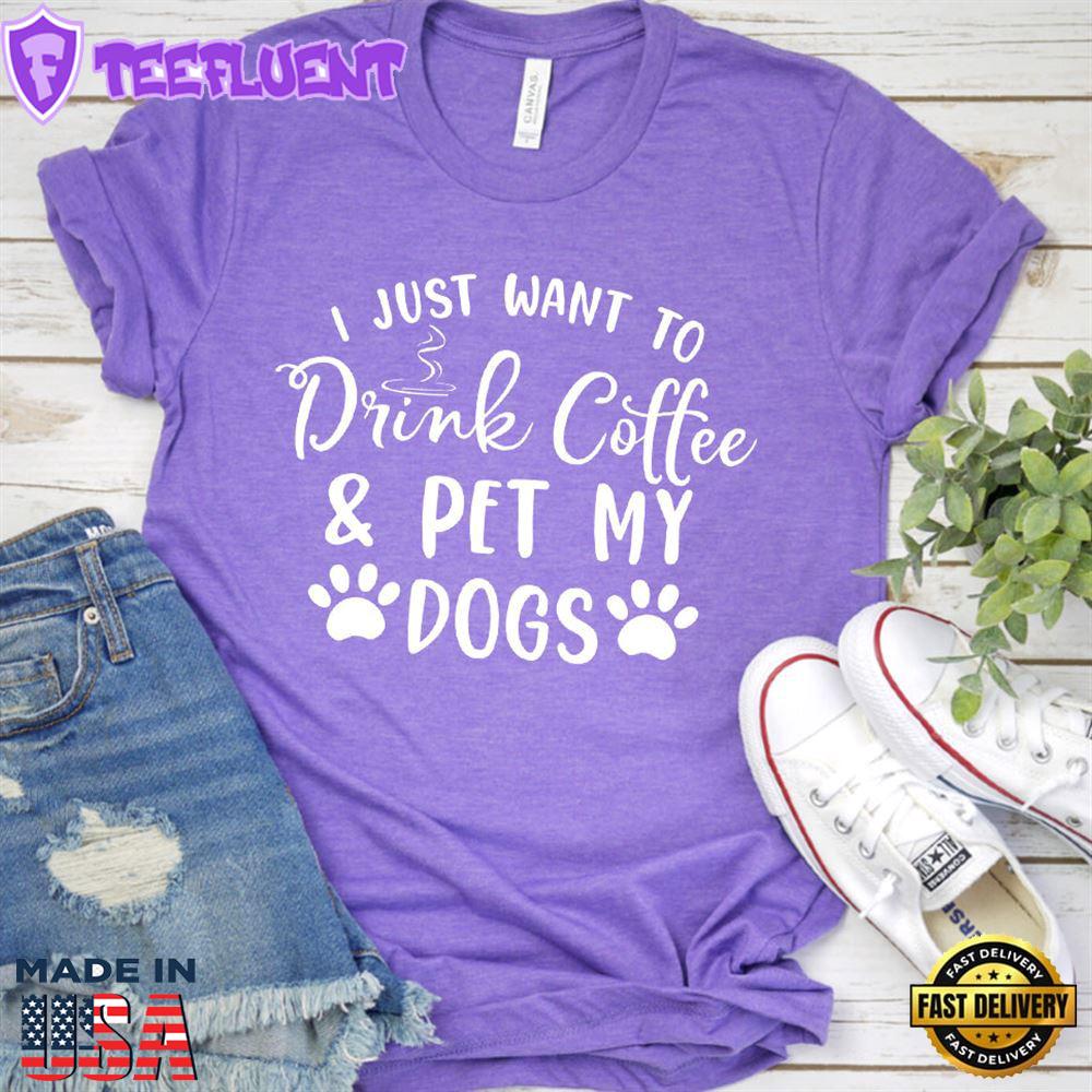 I Just Want To Drink Coffee And Pet My Dogs T-Shirt