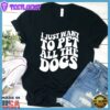 I Just Want To Pet All The Dogs T-Shirt