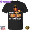 I Put A Turkey In That Oven T-Shirt Funny Thanksgiving Pregnancy Family Party Gifts Shirt