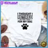 I Thought I Retired But Now I Work For My Dog T-Shirt