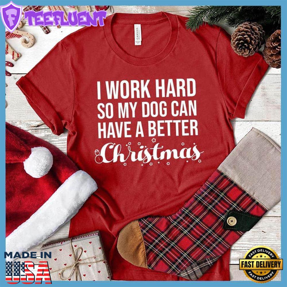 I Work Hard So My Dog Can Have A Better Christmas T-Shirt