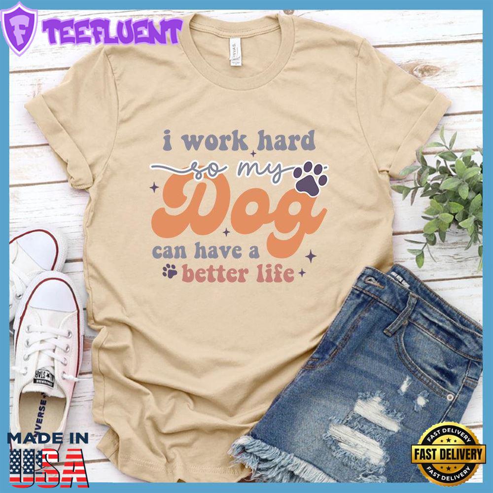 I Work Hard So My Dog Can Have A Better Life Colored Print T-Shirt