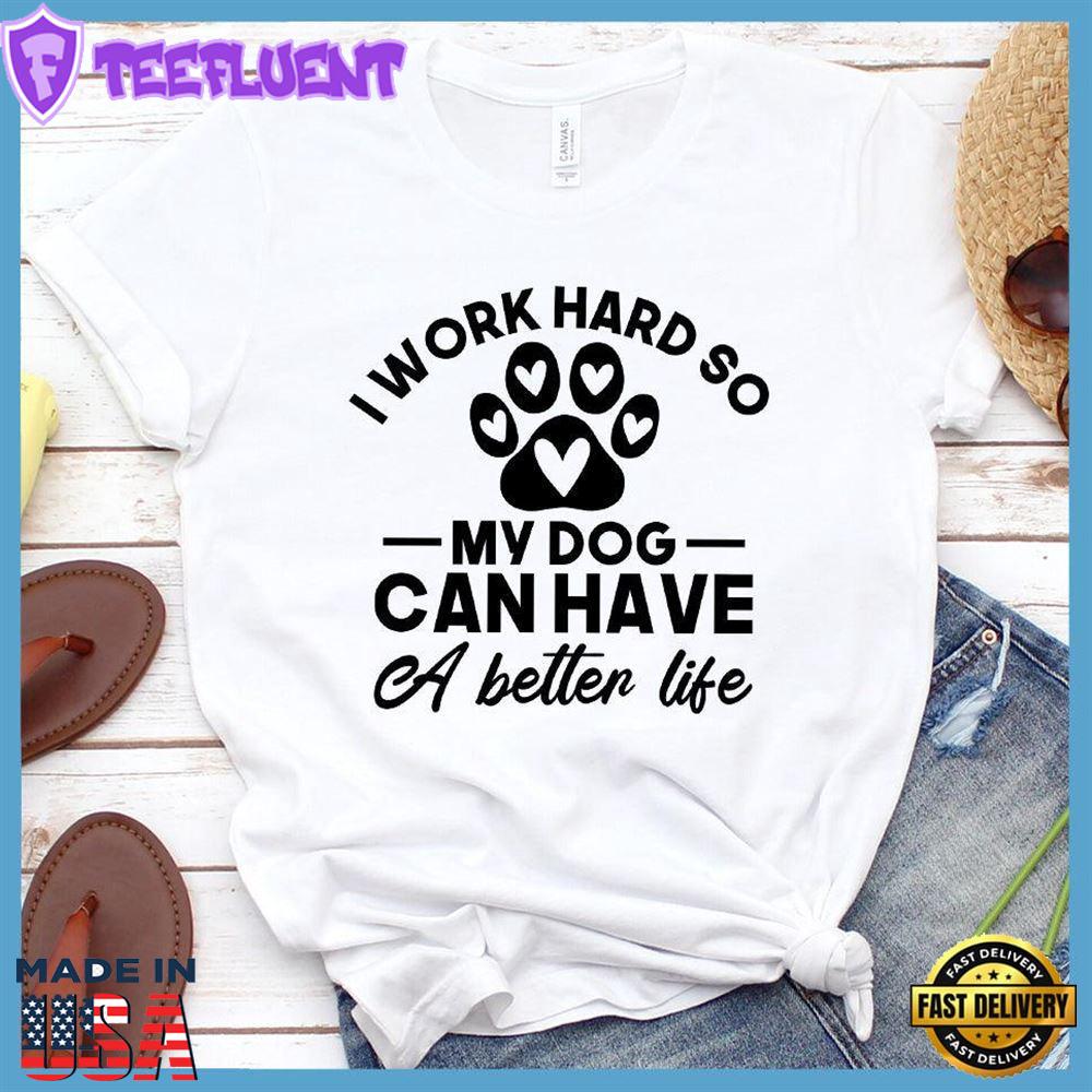 I Work Hard So My Dog Can Have A Better Life T-Shirt