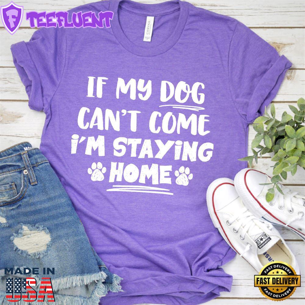 If My Dog Can’t Come I’m Staying Home T-Shirt