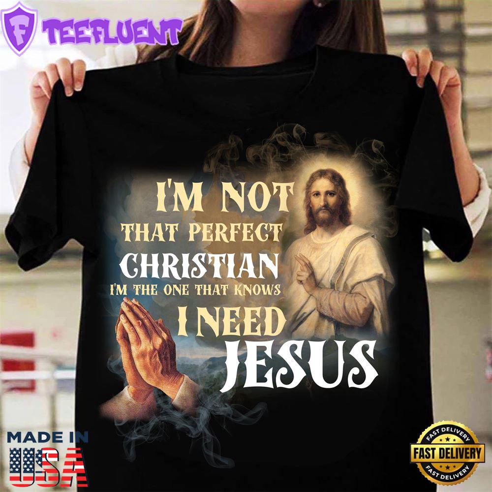 I'm Not That Perfect Christian I'm The One That Knows I Need Jesus - Believe In Jesus, Gift For Christmas