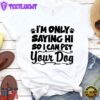 I’m Only Saying Hi So I Can Pet Your Dog T-Shirt