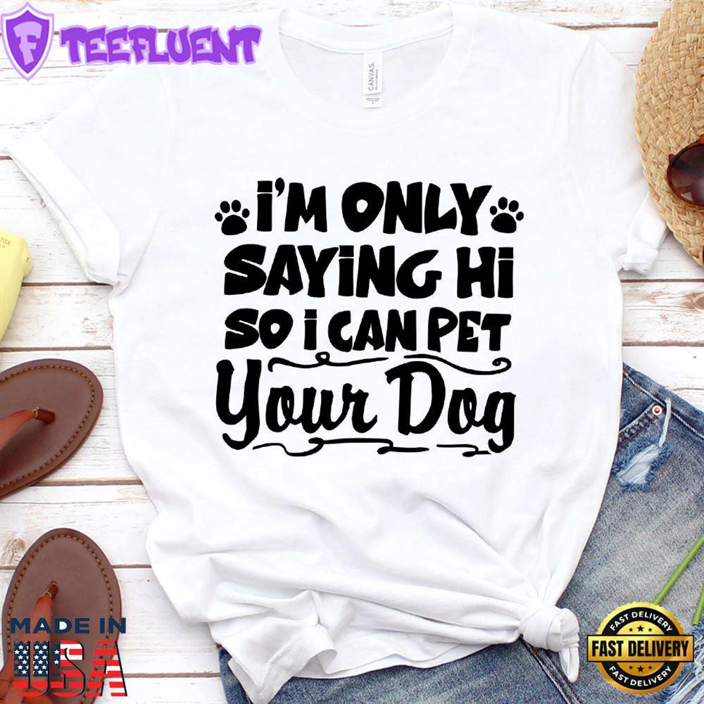 I’m Only Saying Hi So I Can Pet Your Dog T-Shirt