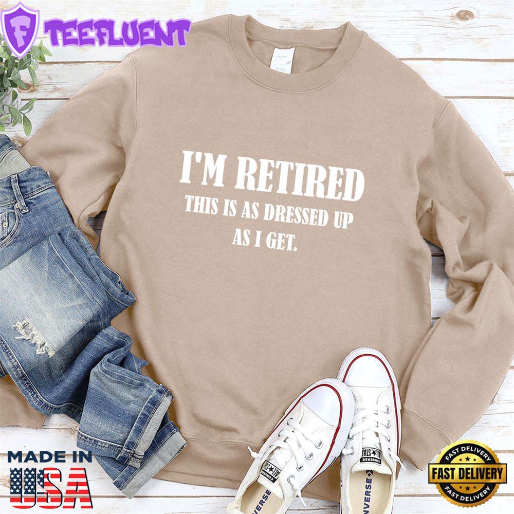 I'm Retired This Is As Dressed Up As I Get Sweatshirt