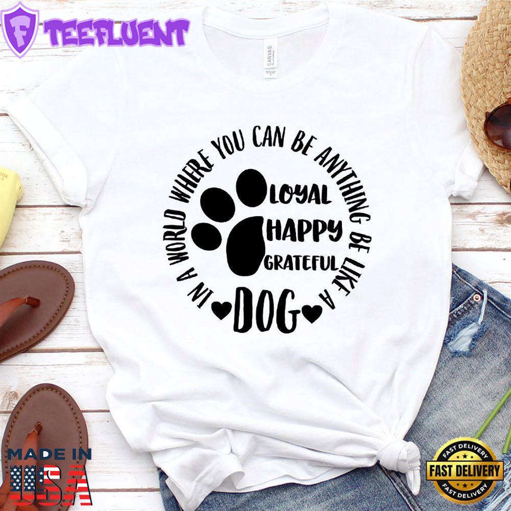 In A World Where You Can Be Anything Be Like A Dog T-Shirt