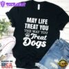 May Life Treat You The Way You Treat Dogs T-Shirt