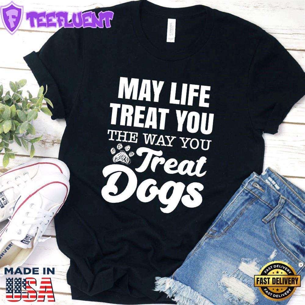 May Life Treat You The Way You Treat Dogs T-Shirt