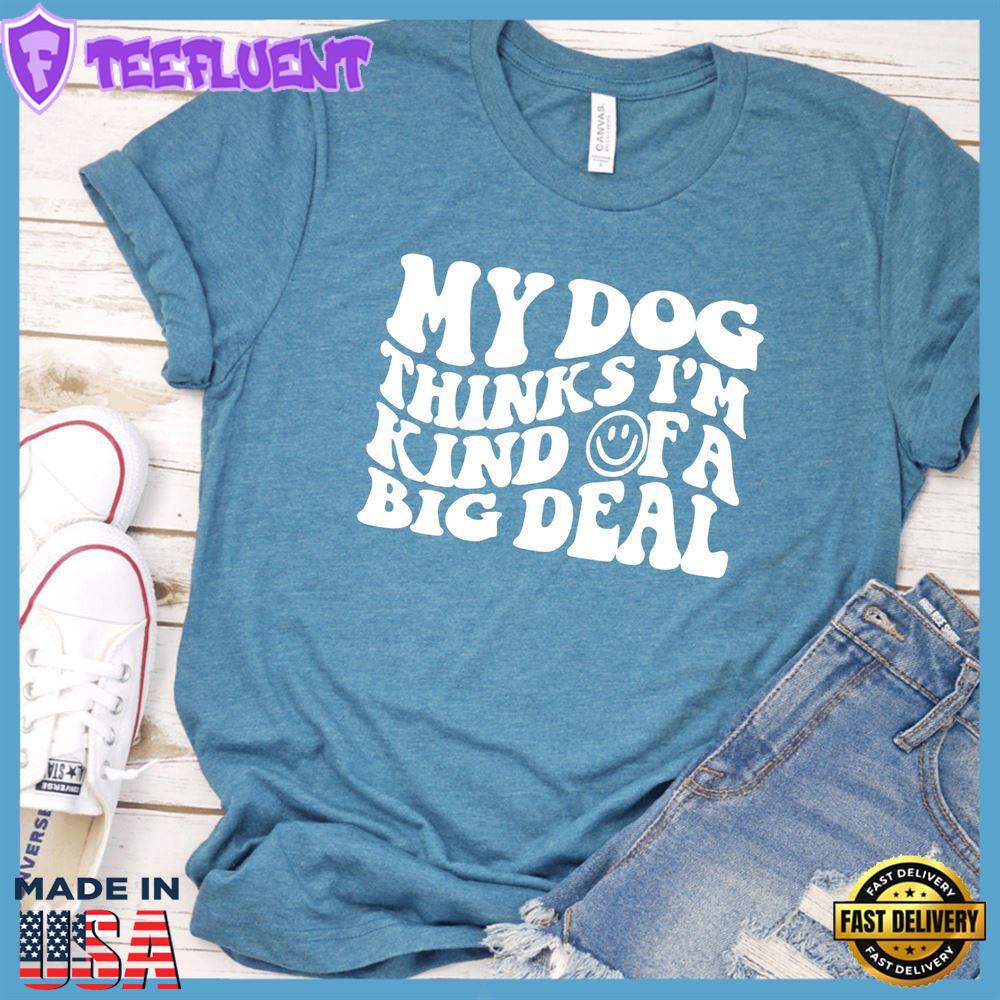 My Dog Thinks I’m Kinda Of A Big Deal T-Shirt