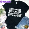 Retirement Only Means Unlimited Time With My Dog T-Shirt