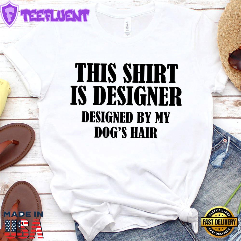 This Shirt Is Designer Designed By My Dog's Hair T-Shirt