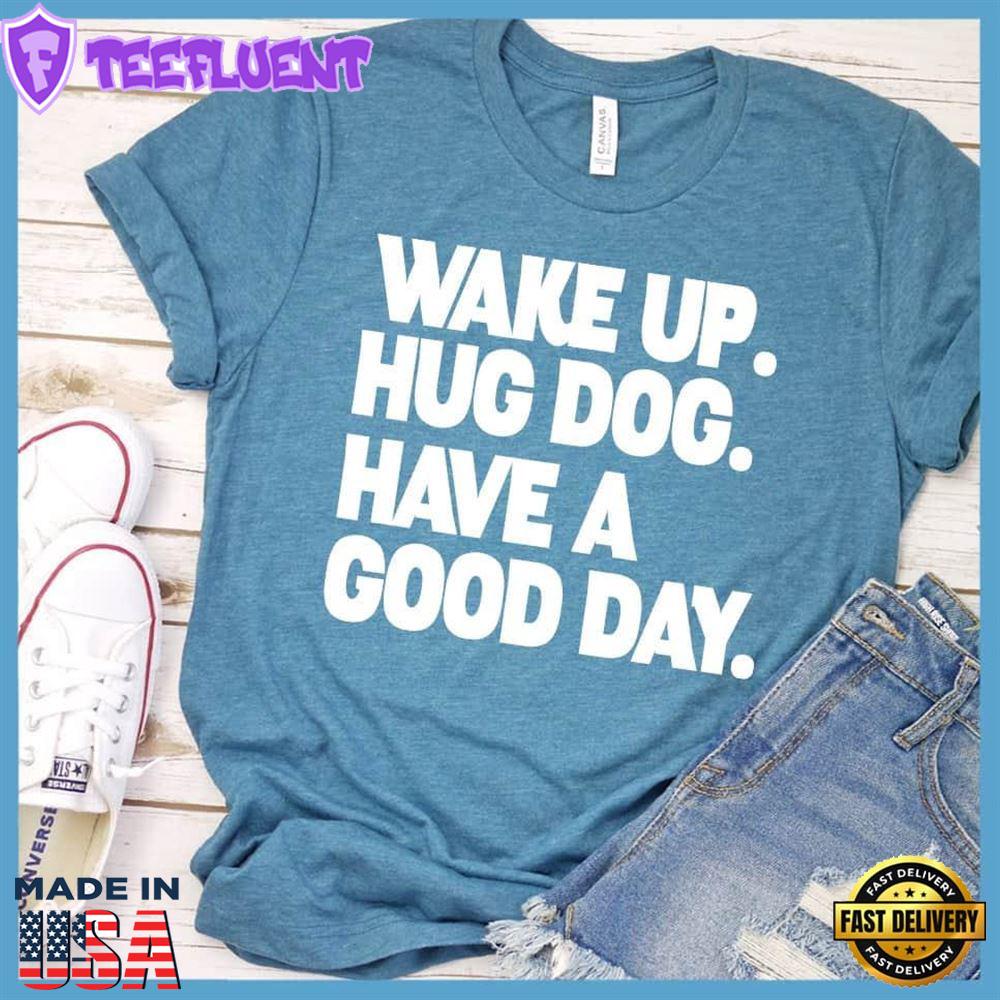 Wake Up Hug Dog Have A Good Day T-Shirt