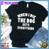 When I Die The Dog Gets Everything T-Shirt