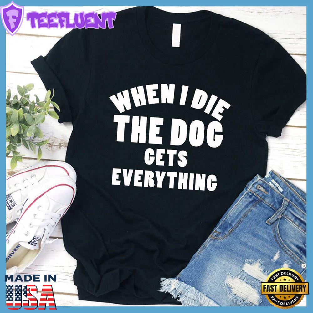 When I Die The Dog Gets Everything T-Shirt